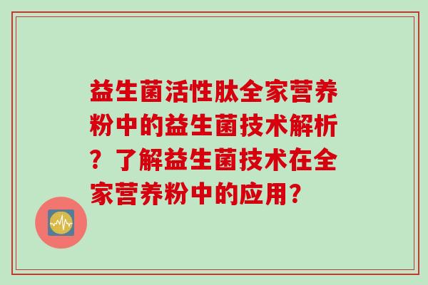 益生菌活性肽全家营养粉中的益生菌技术解析？了解益生菌技术在全家营养粉中的应用？