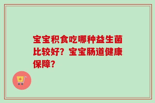 宝宝积食吃哪种益生菌比较好？宝宝肠道健康保障？