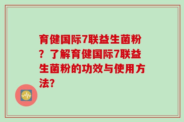 育健国际7联益生菌粉?了解育健国际7联益生菌粉的功效与使用方法? 育健国际7联益生菌粉?了解育健国际7联益生菌粉的功效与使用方法?