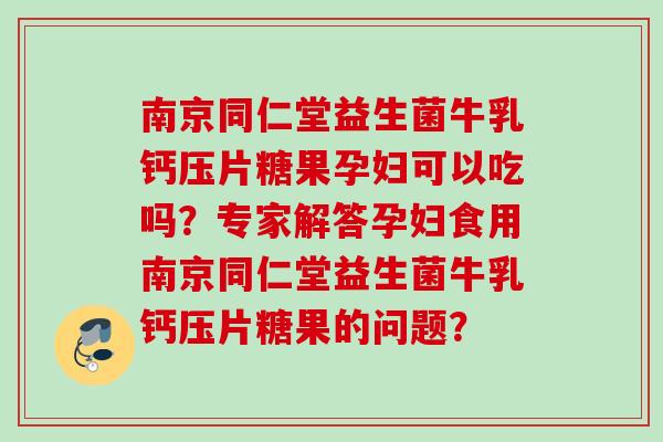 南京同仁堂益生菌牛乳钙压片糖果孕妇可以吃吗？专家解答孕妇食用南京同仁堂益生菌牛乳钙压片糖果的问题？