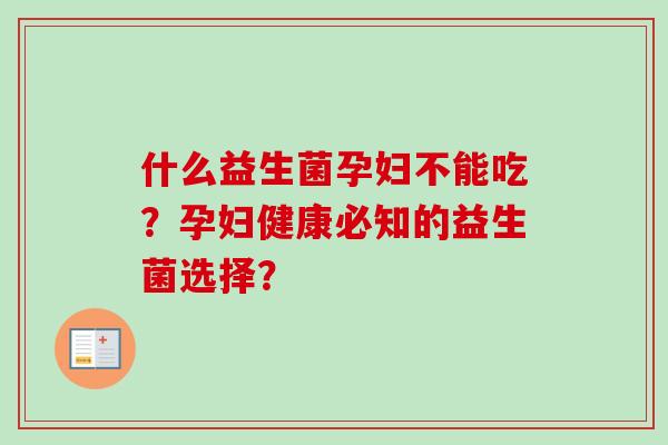 什么益生菌孕妇不能吃?孕妇健康必知的益生菌选择? 什么益生菌孕妇不能吃?孕妇健康必知的益生菌选择?