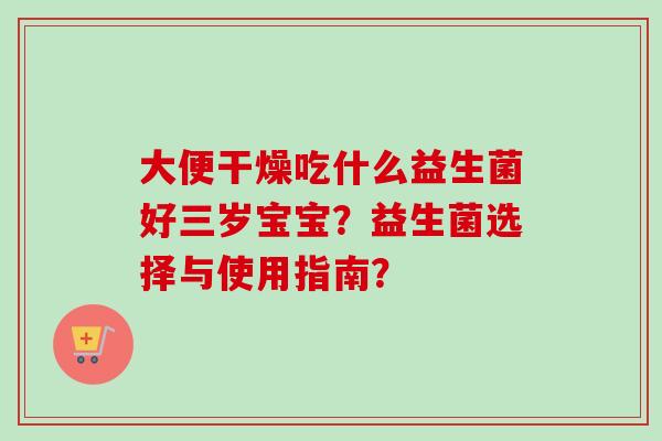 大便干燥吃什么益生菌好三岁宝宝？益生菌选择与使用指南？