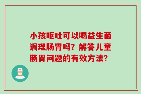 小孩可以喝益生菌调理肠胃吗?解答儿童肠胃问题的有效方法? 小孩可以喝益生菌调理肠胃吗?解答儿童肠胃问题的有效方法?