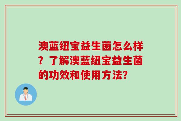 澳蓝纽宝益生菌怎么样?了解澳蓝纽宝益生菌的功效和使用方法? 澳蓝纽宝益生菌怎么样?了解澳蓝纽宝益生菌的功效和使用方法?