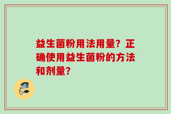 益生菌粉用法用量?正确使用益生菌粉的方法和剂量? 益生菌粉用法用量?正确使用益生菌粉的方法和剂量?
