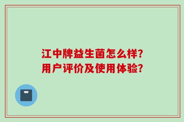 江中牌益生菌怎么样?用户评价及使用体验? 江中牌益生菌怎么样?用户评价及使用体验?