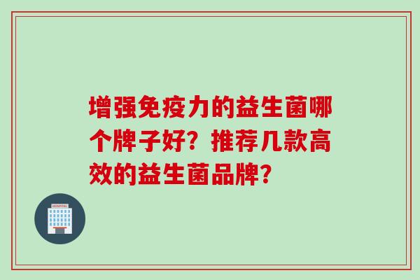 增强力的益生菌哪个牌子好?推荐几款高效的益生菌品牌? 增强力的益生菌哪个牌子好?推荐几款高效的益生菌品牌?