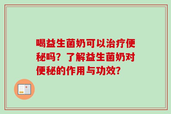 喝益生菌奶可以治疗便秘吗？了解益生菌奶对便秘的作用与功效？