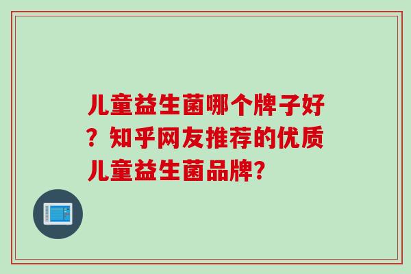 儿童益生菌哪个牌子好？知乎网友推荐的优质儿童益生菌品牌？