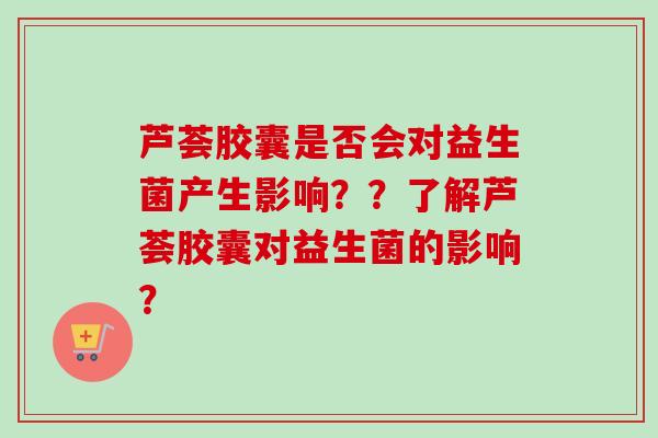 芦荟胶囊是否会对益生菌产生影响??了解芦荟胶囊对益生菌的影响? 芦荟胶囊是否会对益生菌产生影响??了解芦荟胶囊对益生菌的影响?