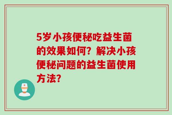 5岁小孩吃益生菌的效果如何?解决小孩问题的益生菌使用方法? 5岁小孩吃益生菌的效果如何?解决小孩问题的益生菌使用方法?