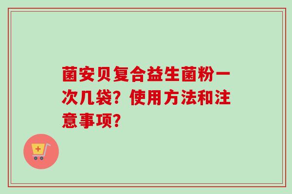 菌安贝复合益生菌粉一次几袋?使用方法和注意事项? 菌安贝复合益生菌粉一次几袋?使用方法和注意事项?