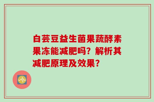 白芸豆益生菌果蔬酵素果冻能吗?解析其原理及效果? 白芸豆益生菌果蔬酵素果冻能吗?解析其原理及效果?
