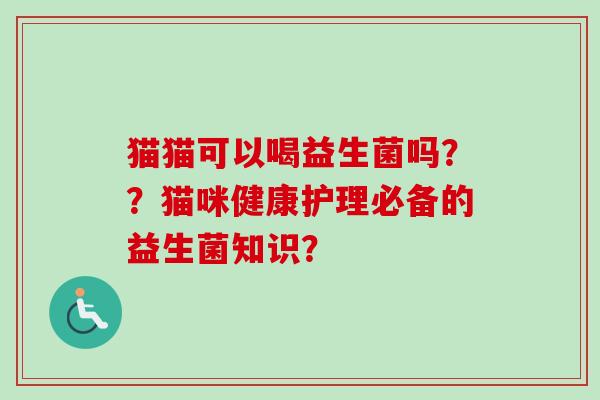 猫猫可以喝益生菌吗??猫咪健康护理必备的益生菌知识? 猫猫可以喝益生菌吗??猫咪健康护理必备的益生菌知识?