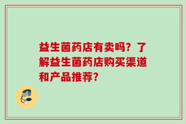 益生菌药店有卖吗？了解益生菌药店购买渠道和产品推荐？