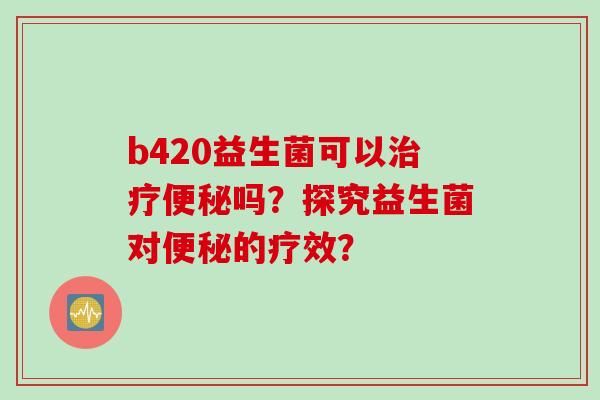 b420益生菌可以吗?探究益生菌对的疗效? b420益生菌可以吗?探究益生菌对的疗效?
