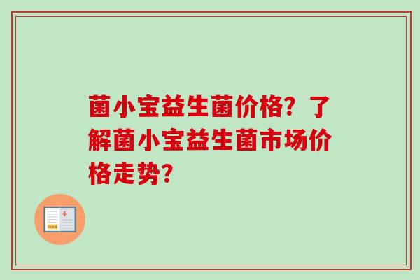 菌小宝益生菌价格?了解菌小宝益生菌市场价格走势? 菌小宝益生菌价格?了解菌小宝益生菌市场价格走势?