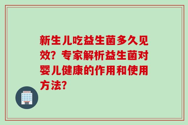 新生儿吃益生菌多久见效?专家解析益生菌对婴儿健康的作用和使用方法? 新生儿吃益生菌多久见效?专家解析益生菌对婴儿健康的作用和使用方法?