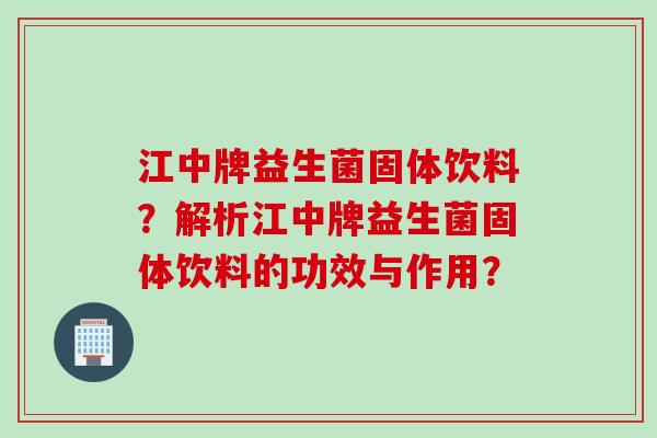 江中牌益生菌固体饮料？解析江中牌益生菌固体饮料的功效与作用？