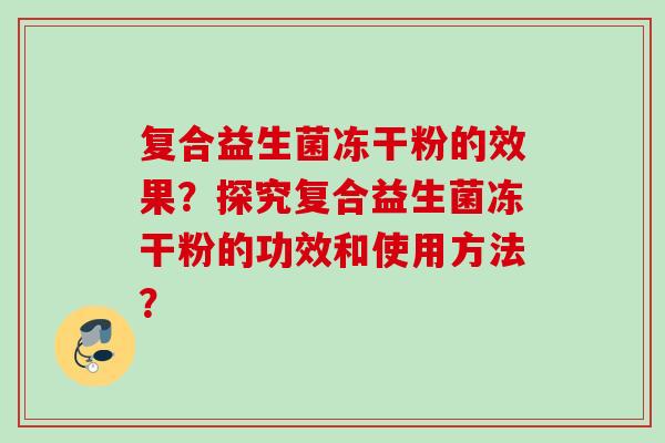 复合益生菌冻干粉的效果？探究复合益生菌冻干粉的功效和使用方法？