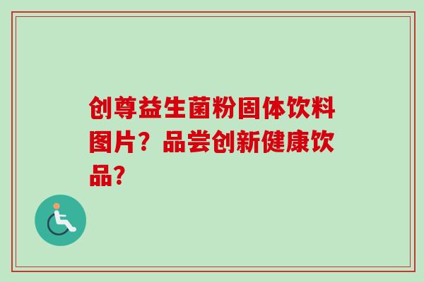创尊益生菌粉固体饮料图片?品尝创新健康饮品? 创尊益生菌粉固体饮料图片?品尝创新健康饮品?