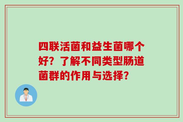 四联活菌和益生菌哪个好？了解不同类型肠道菌群的作用与选择？