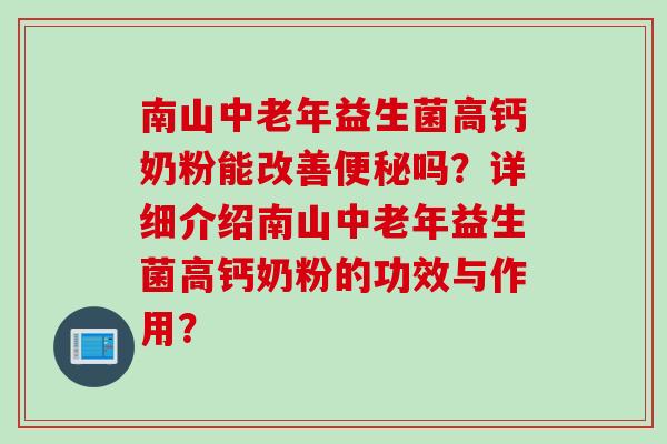 南山中老年益生菌高钙奶粉能改善吗?详细介绍南山中老年益生菌高钙奶粉的功效与作用? 南山中老年益生菌高钙奶粉能改善吗?详细介绍南山中老年益生菌高钙奶粉的功效与作用?