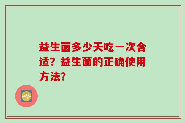 益生菌多少天吃一次合适？益生菌的正确使用方法？