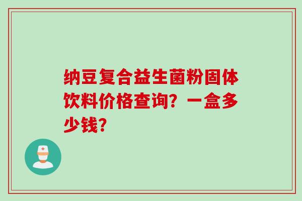 纳豆复合益生菌粉固体饮料价格查询？一盒多少钱？