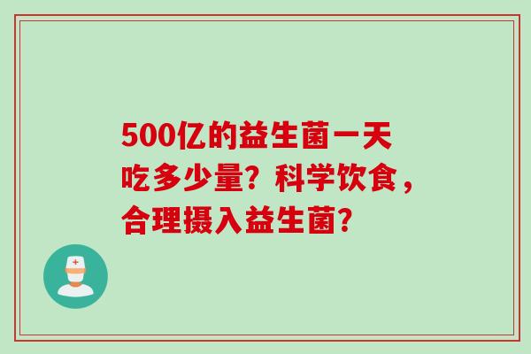 500亿的益生菌一天吃多少量?科学饮食,合理摄入益生菌? 500亿的益生菌一天吃多少量?科学饮食,合理摄入益生菌?