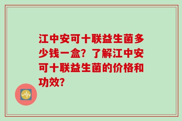 江中安可十联益生菌多少钱一盒?了解江中安可十联益生菌的价格和功效? 江中安可十联益生菌多少钱一盒?了解江中安可十联益生菌的价格和功效?