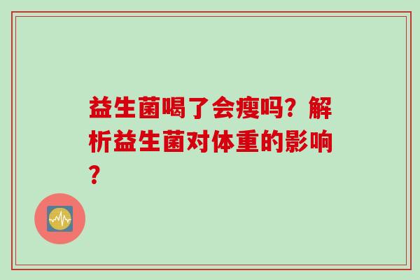益生菌喝了会瘦吗?解析益生菌对体重的影响? 益生菌喝了会瘦吗?解析益生菌对体重的影响?