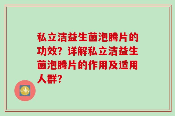 私立洁益生菌泡腾片的功效？详解私立洁益生菌泡腾片的作用及适用人群？