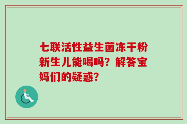 七联活性益生菌冻干粉新生儿能喝吗?解答宝妈们的疑惑? 七联活性益生菌冻干粉新生儿能喝吗?解答宝妈们的疑惑?