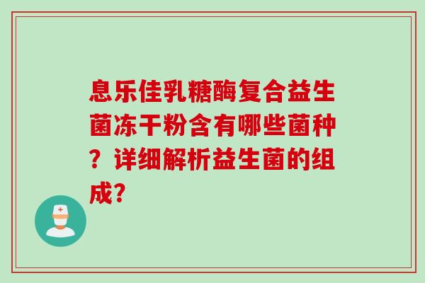 息乐佳乳糖酶复合益生菌冻干粉含有哪些菌种?详细解析益生菌的组成? 息乐佳乳糖酶复合益生菌冻干粉含有哪些菌种?详细解析益生菌的组成?