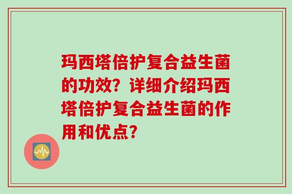 玛西塔倍护复合益生菌的功效？详细介绍玛西塔倍护复合益生菌的作用和优点？