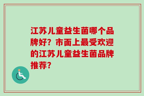 江苏儿童益生菌哪个品牌好?市面上受欢迎的江苏儿童益生菌品牌推荐? 江苏儿童益生菌哪个品牌好?市面上受欢迎的江苏儿童益生菌品牌推荐?