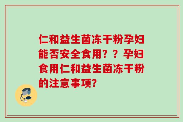 仁和益生菌冻干粉孕妇能否安全食用？？孕妇食用仁和益生菌冻干粉的注意事项？