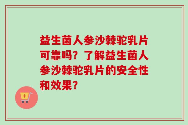 益生菌人参沙棘驼乳片可靠吗？了解益生菌人参沙棘驼乳片的安全性和效果？