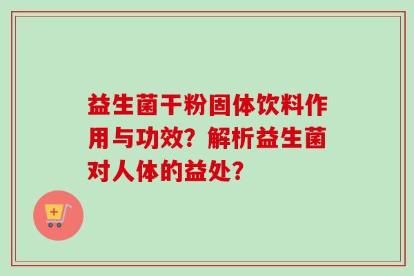 益生菌干粉固体饮料作用与功效?解析益生菌对人体的益处? 益生菌干粉固体饮料作用与功效?解析益生菌对人体的益处?