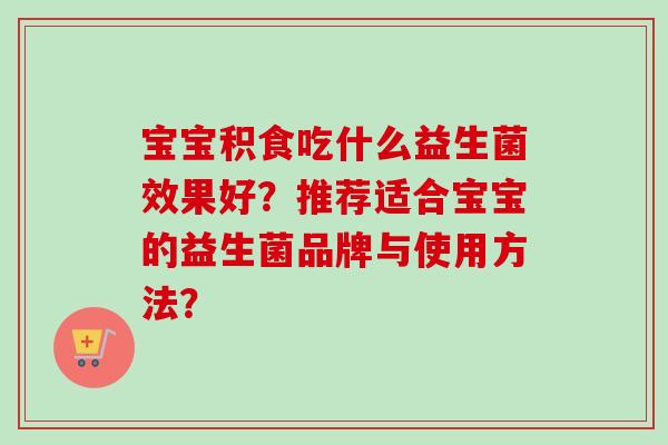 宝宝积食吃什么益生菌效果好?推荐适合宝宝的益生菌品牌与使用方法? 宝宝积食吃什么益生菌效果好?推荐适合宝宝的益生菌品牌与使用方法?