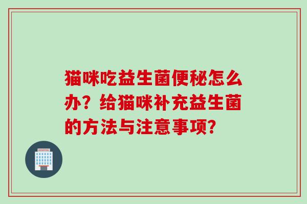 猫咪吃益生菌怎么办？给猫咪补充益生菌的方法与注意事项？