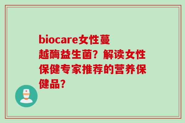biocare女性蔓越酶益生菌?解读女性保健专家推荐的营养保健品? biocare女性蔓越酶益生菌?解读女性保健专家推荐的营养保健品?