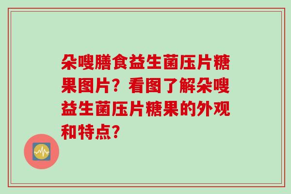 朵嗖膳食益生菌压片糖果图片?看图了解朵嗖益生菌压片糖果的外观和特点? 朵嗖膳食益生菌压片糖果图片?看图了解朵嗖益生菌压片糖果的外观和特点?