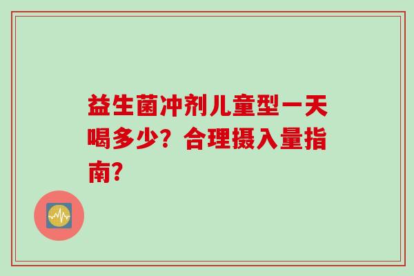 益生菌冲剂儿童型一天喝多少？合理摄入量指南？