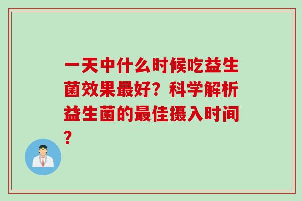 一天中什么时候吃益生菌效果好？科学解析益生菌的佳摄入时间？