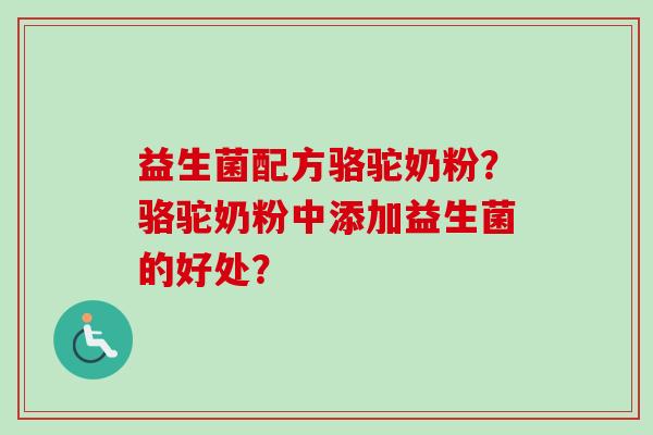 益生菌配方骆驼奶粉？骆驼奶粉中添加益生菌的好处？