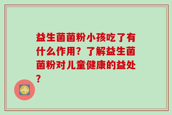 益生菌菌粉小孩吃了有什么作用？了解益生菌菌粉对儿童健康的益处？