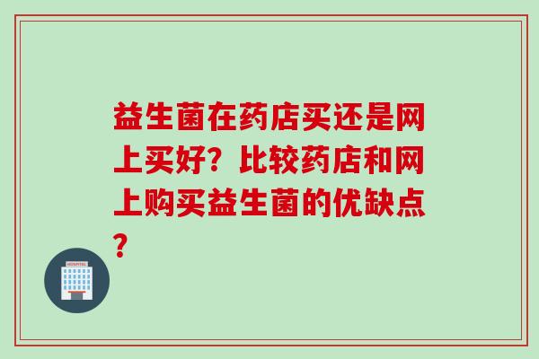 益生菌在药店买还是网上买好?比较药店和网上购买益生菌的优缺点? 益生菌在药店买还是网上买好?比较药店和网上购买益生菌的优缺点?