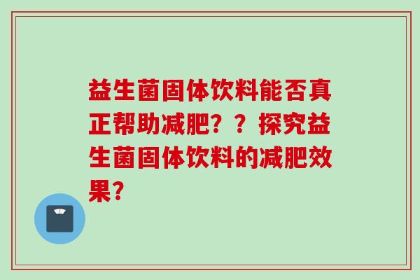 益生菌固体饮料能否真正帮助？？探究益生菌固体饮料的效果？